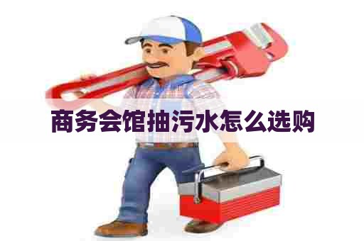 商务会馆抽污水怎么选购 商务会馆抽污水怎么选购