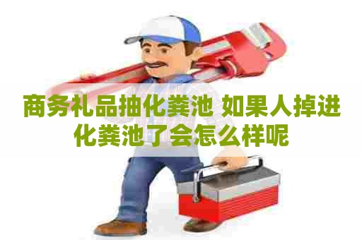 商务礼品抽化粪池 如果人掉进化粪池了会怎么样呢