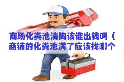 商场化粪池清掏该谁出钱吗（商铺的化粪池满了应该找哪个部门）