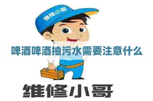 啤酒啤酒抽污水需要注意什么