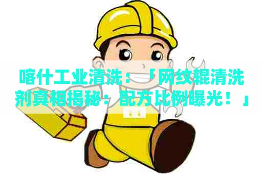 喀什工业清洗：「网纹辊清洗剂真相揭秘：配方比例曝光！」