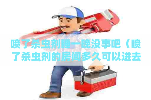 喷了杀虫剂睡一晚没事吧(喷了杀虫剂的房间多久可以进去) 喷了杀虫剂睡一晚没事吧(喷了杀虫剂的房间多久可以进去)