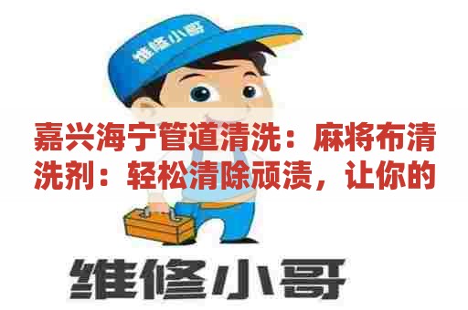 嘉兴海宁管道清洗：麻将布清洗剂：轻松清除顽渍，让你的麻将布像新的一样