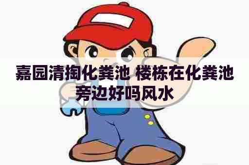 嘉园清掏化粪池 楼栋在化粪池旁边好吗风水 嘉园清掏化粪池 楼栋在化粪池旁边好吗风水