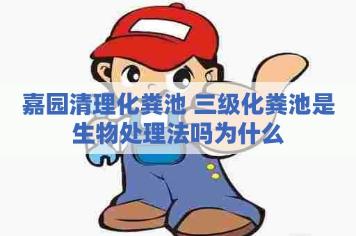 嘉园清理化粪池 三级化粪池是生物处理法吗为什么