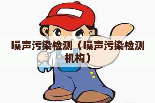 噪声污染检测（噪声污染检测机构）