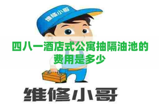 四八一酒店式公寓抽隔油池的费用是多少