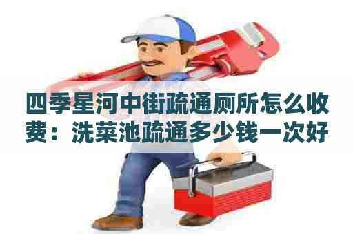 四季星河中街疏通厕所怎么收费:洗菜池疏通多少钱一次好 四季星河中街疏通厕所怎么收费:洗菜池疏通多少钱一次好