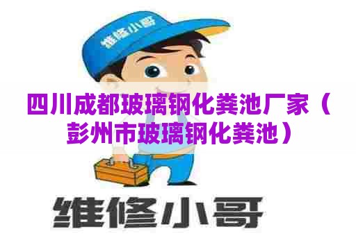 四川成都玻璃钢化粪池厂家（彭州市玻璃钢化粪池）
