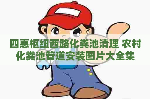 四惠枢纽西路化粪池清理 农村化粪池管道安装图片大全集