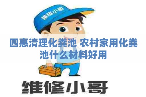四惠清理化粪池 农村家用化粪池什么材料好用