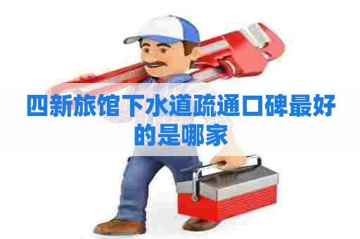 四新旅馆下水道疏通口碑最好的是哪家