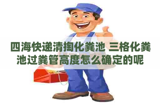 四海快递清掏化粪池 三格化粪池过粪管高度怎么确定的呢 四海快递清掏化粪池 三格化粪池过粪管高度怎么确定的呢