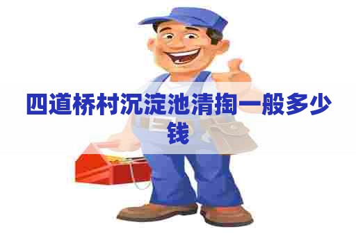 四道桥村沉淀池清掏一般多少钱 四道桥村沉淀池清掏一般多少钱