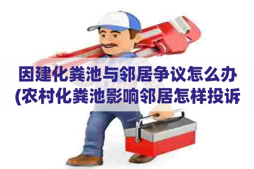 因建化粪池与邻居争议怎么办(农村化粪池影响邻居怎样投诉) 因建化粪池与邻居争议怎么办(农村化粪池影响邻居怎样投诉)