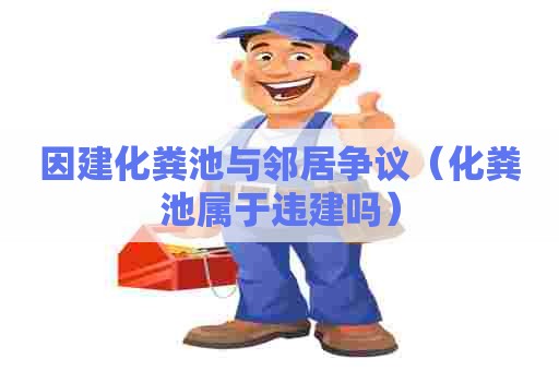 因建化粪池与邻居争议（化粪池属于违建吗）