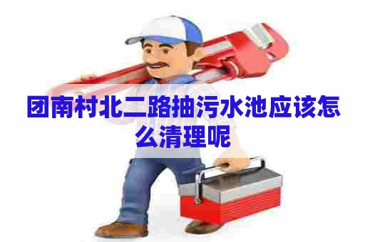 团南村北二路抽污水池应该怎么清理呢