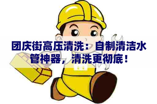 团庆街高压清洗：自制清洁水管神器，清洗更彻底！