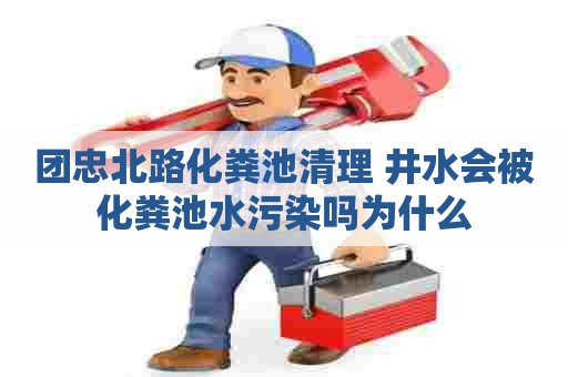 团忠北路化粪池清理 井水会被化粪池水污染吗为什么