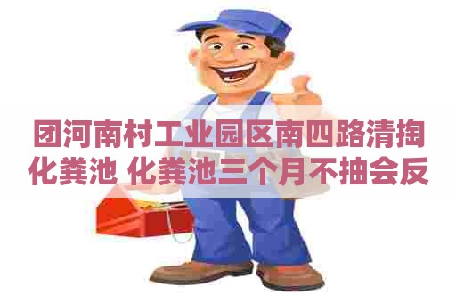 团河南村工业园区南四路清掏化粪池 化粪池三个月不抽会反流吗为什么