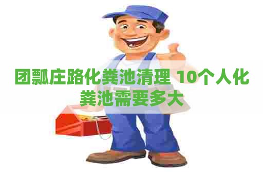 团瓢庄路化粪池清理 10个人化粪池需要多大