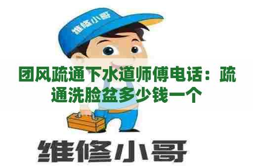 团风疏通下水道师傅电话：疏通洗脸盆多少钱一个