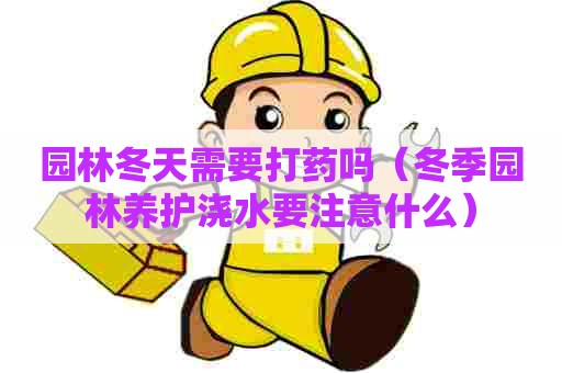 园林冬天需要打药吗(冬季园林养护浇水要注意什么) 园林冬天需要打药吗(冬季园林养护浇水要注意什么)