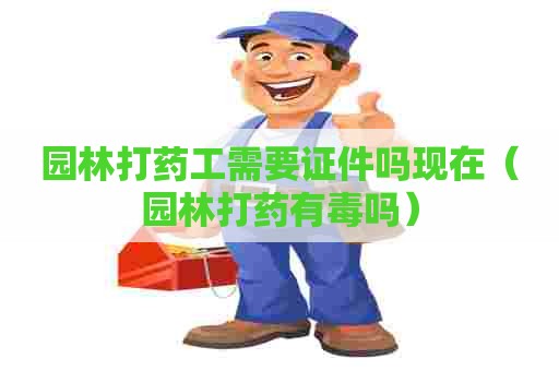 园林打药工需要证件吗现在（园林打药有毒吗）