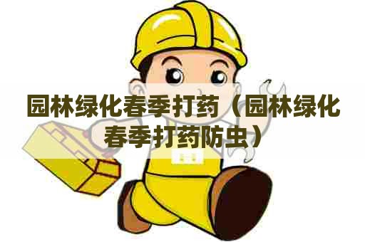 园林绿化春季打药（园林绿化春季打药防虫）