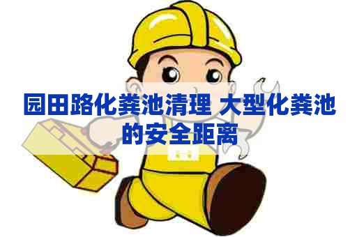 园田路化粪池清理 大型化粪池的安全距离