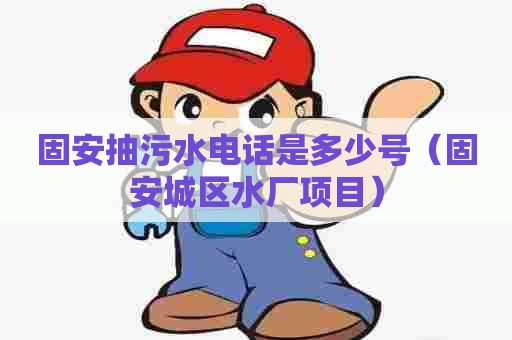 固安抽污水电话是多少号(固安城区水厂项目) 固安抽污水电话是多少号(固安城区水厂项目)