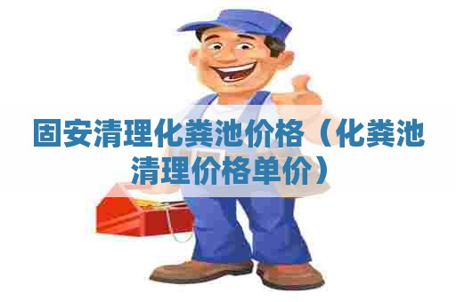 固安清理化粪池价格（化粪池清理价格单价）