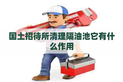 国土招待所清理隔油池它有什么作用