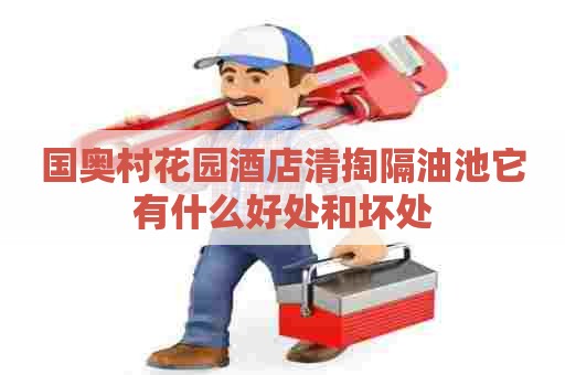 国奥村花园酒店清掏隔油池它有什么好处和坏处