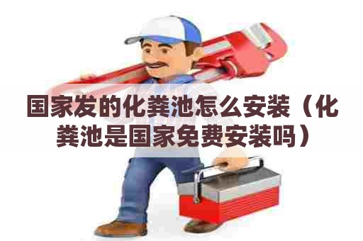 国家发的化粪池怎么安装（化粪池是国家免费安装吗）