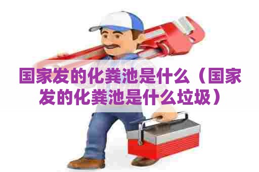 国家发的化粪池是什么（国家发的化粪池是什么垃圾）
