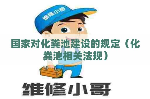 国家对化粪池建设的规定（化粪池相关法规）