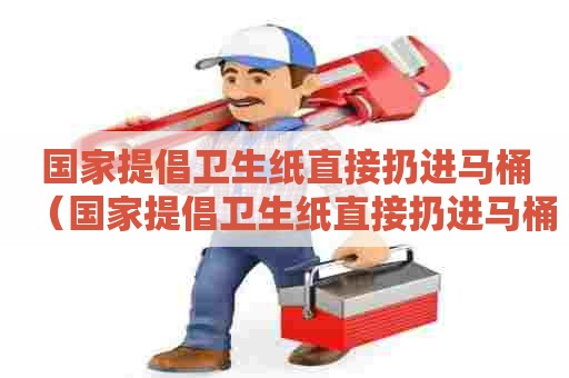 国家提倡卫生纸直接扔进马桶(国家提倡卫生纸直接扔进马桶的原因) 国家提倡卫生纸直接扔进马桶(国家提倡卫生纸直接扔进马桶的原因)