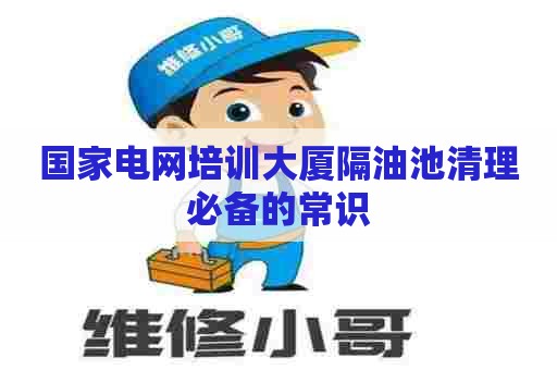 国家电网培训大厦隔油池清理必备的常识