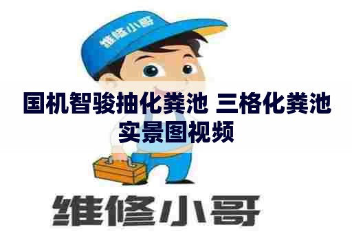 国机智骏抽化粪池 三格化粪池实景图视频 国机智骏抽化粪池 三格化粪池实景图视频