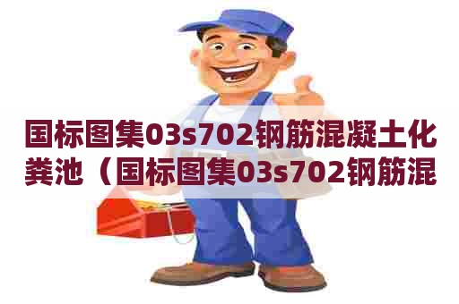 国标图集03s702钢筋混凝土化粪池（国标图集03s702钢筋混凝土化粪池第114页）