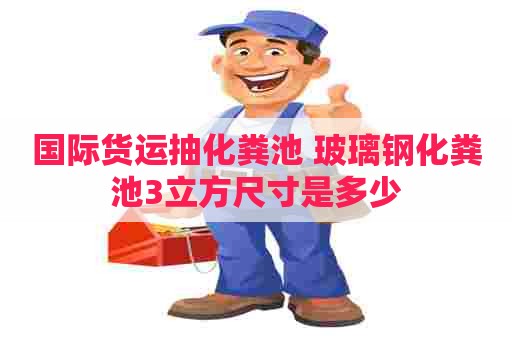 国际货运抽化粪池 玻璃钢化粪池3立方尺寸是多少