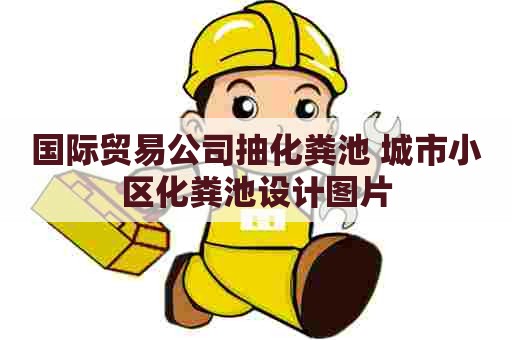 国际贸易公司抽化粪池 城市小区化粪池设计图片
