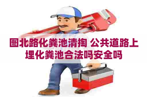 图北路化粪池清掏 公共道路上埋化粪池合法吗安全吗 图北路化粪池清掏 公共道路上埋化粪池合法吗安全吗