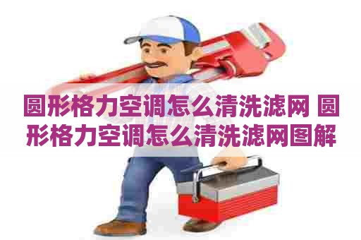 圆形格力空调怎么清洗滤网 圆形格力空调怎么清洗滤网图解