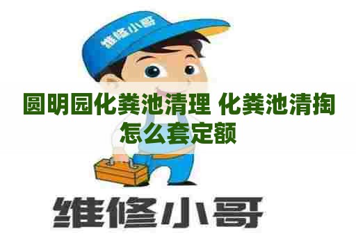圆明园化粪池清理 化粪池清掏怎么套定额
