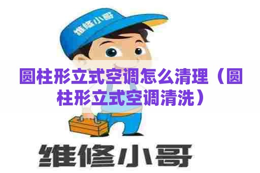 圆柱形立式空调怎么清理（圆柱形立式空调清洗）