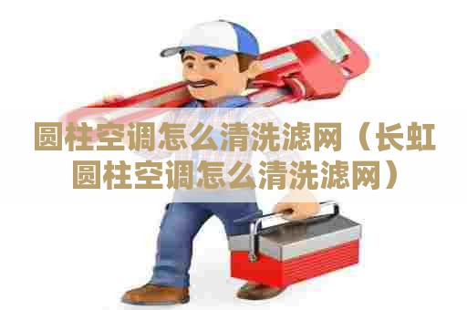 圆柱空调怎么清洗滤网(长虹圆柱空调怎么清洗滤网) 圆柱空调怎么清洗滤网(长虹圆柱空调怎么清洗滤网)