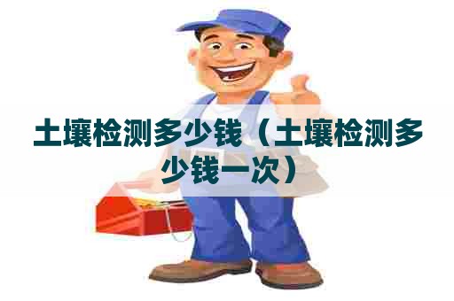 土壤检测多少钱（土壤检测多少钱一次）