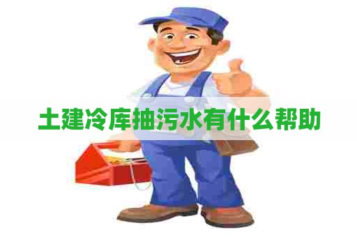 土建冷库抽污水有什么帮助 土建冷库抽污水有什么帮助